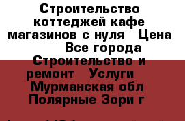 Строительство коттеджей,кафе,магазинов с нуля › Цена ­ 1 - Все города Строительство и ремонт » Услуги   . Мурманская обл.,Полярные Зори г.